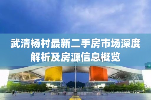 武清楊村最新二手房市場深度解析及房源信息概覽