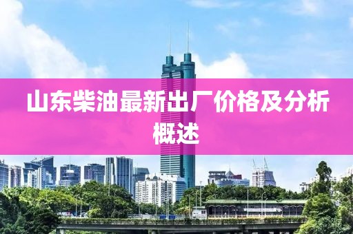 山東柴油最新出廠價(jià)格及分析概述