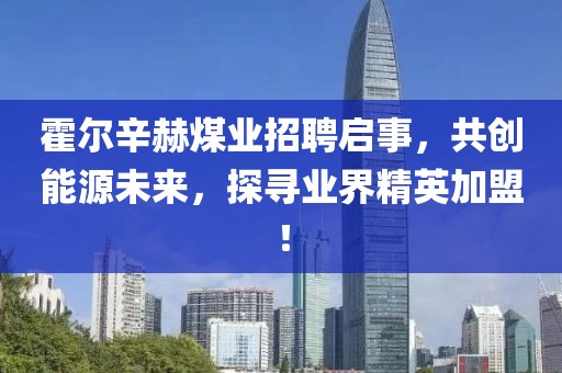 霍爾辛赫煤業(yè)招聘啟事，共創(chuàng)能源未來，探尋業(yè)界精英加盟！