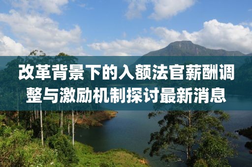 改革背景下的入額法官薪酬調(diào)整與激勵(lì)機(jī)制探討最新消息