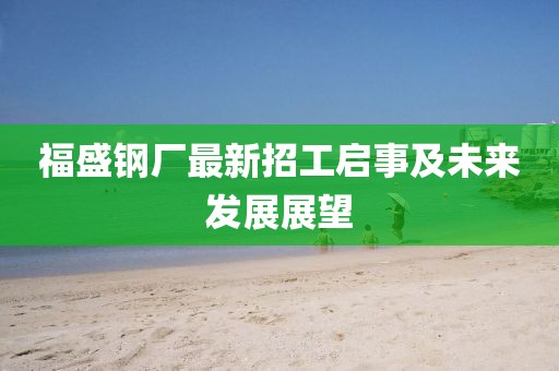 福盛鋼廠最新招工啟事及未來發(fā)展展望