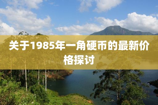 關(guān)于1985年一角硬幣的最新價(jià)格探討