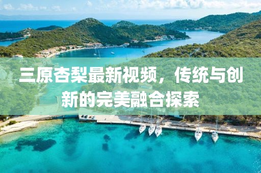 三原杏梨最新視頻，傳統(tǒng)與創(chuàng)新的完美融合探索