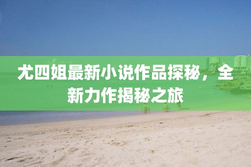 尤四姐最新小說作品探秘，全新力作揭秘之旅