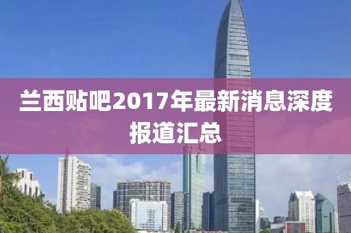 蘭西貼吧2017年最新消息深度報(bào)道匯總