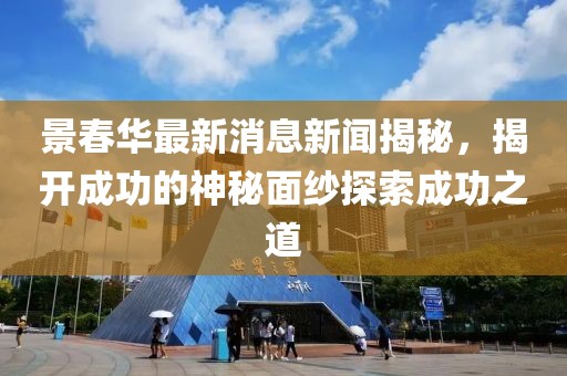 景春華最新消息新聞揭秘，揭開成功的神秘面紗探索成功之道