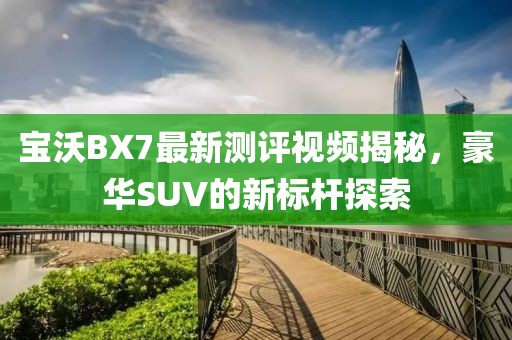 寶沃BX7最新測評視頻揭秘，豪華SUV的新標(biāo)桿探索