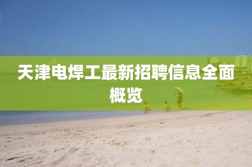 天津電焊工最新招聘信息全面概覽