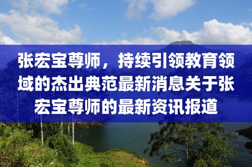 張宏寶尊師，持續(xù)引領(lǐng)教育領(lǐng)域的杰出典范最新消息關(guān)于張宏寶尊師的最新資訊報(bào)道