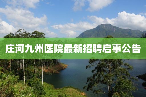 莊河九州醫(yī)院最新招聘啟事公告