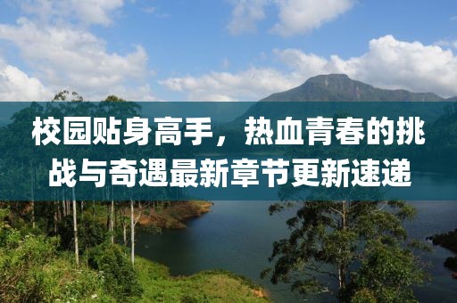 校園貼身高手，熱血青春的挑戰(zhàn)與奇遇最新章節(jié)更新速遞