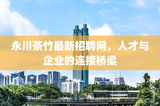 永川茶竹最新招聘網(wǎng)，人才與企業(yè)的連接橋梁