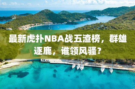 最新虎撲NBA戰(zhàn)五渣榜，群雄逐鹿，誰領(lǐng)風(fēng)騷？