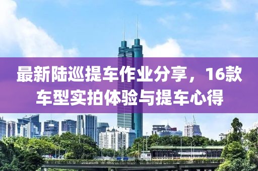 最新陸巡提車(chē)作業(yè)分享，16款車(chē)型實(shí)拍體驗(yàn)與提車(chē)心得