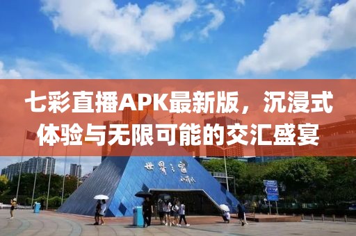 七彩直播APK最新版，沉浸式體驗與無限可能的交匯盛宴