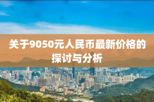 關(guān)于9050元人民幣最新價格的探討與分析