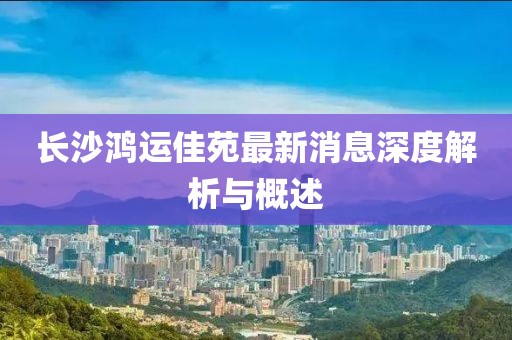 長沙鴻運佳苑最新消息深度解析與概述