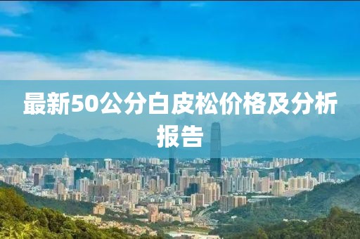 最新50公分白皮松價(jià)格及分析報(bào)告