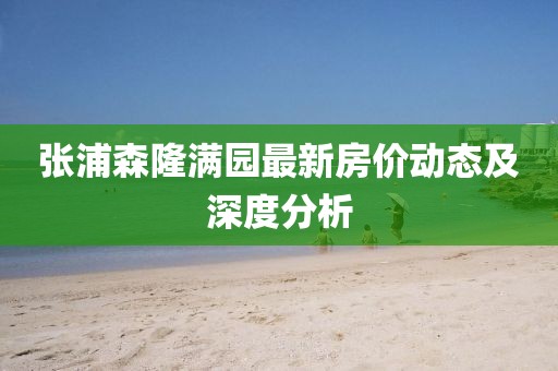 張浦森隆滿園最新房價動態(tài)及深度分析