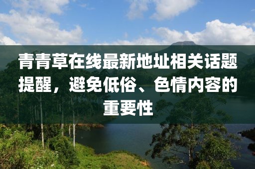 青青草在線(xiàn)最新地址相關(guān)話(huà)題提醒，避免低俗、色情內(nèi)容的重要性