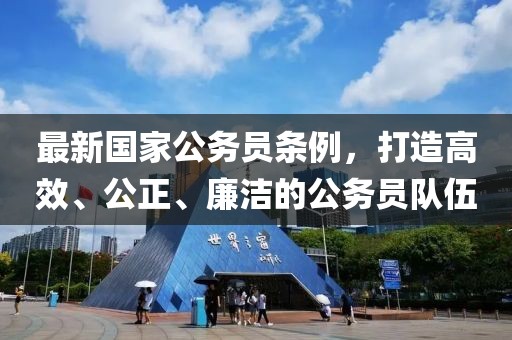 最新國家公務(wù)員條例，打造高效、公正、廉潔的公務(wù)員隊(duì)伍