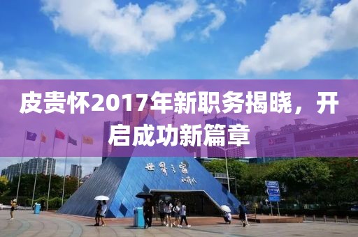 皮貴懷2017年新職務(wù)揭曉，開啟成功新篇章