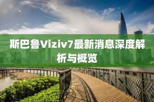 斯巴魯Viziv7最新消息深度解析與概覽