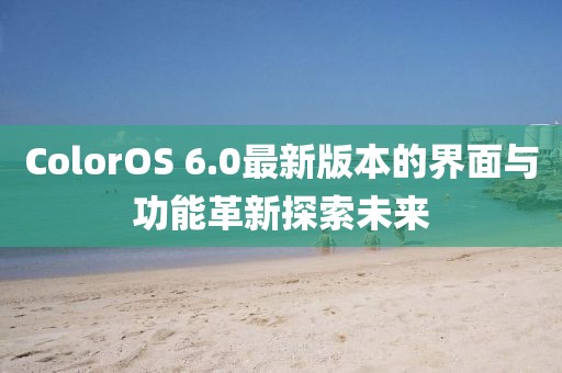 ColorOS 6.0最新版本的界面與功能革新探索未來(lái)