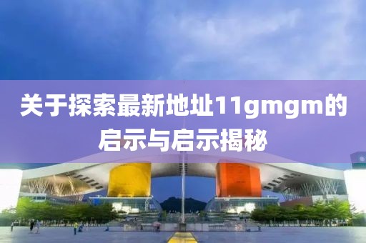 關(guān)于探索最新地址11gmgm的啟示與啟示揭秘