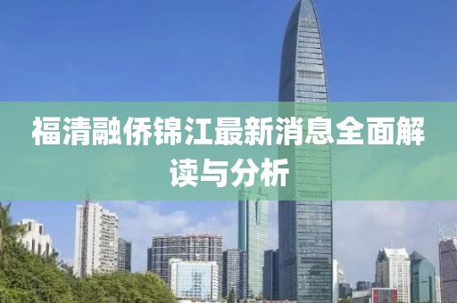 福清融僑錦江最新消息全面解讀與分析