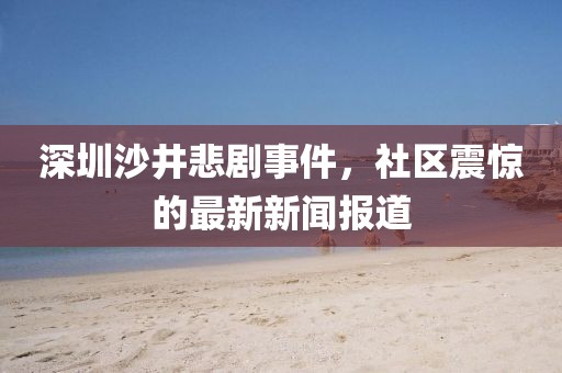 深圳沙井悲劇事件，社區(qū)震驚的最新新聞報道