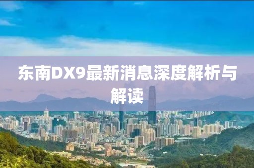 東南DX9最新消息深度解析與解讀