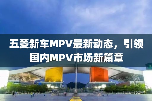 五菱新車MPV最新動(dòng)態(tài)，引領(lǐng)國內(nèi)MPV市場新篇章