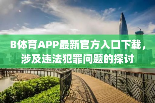 B體育APP最新官方入口下載，涉及違法犯罪問(wèn)題的探討