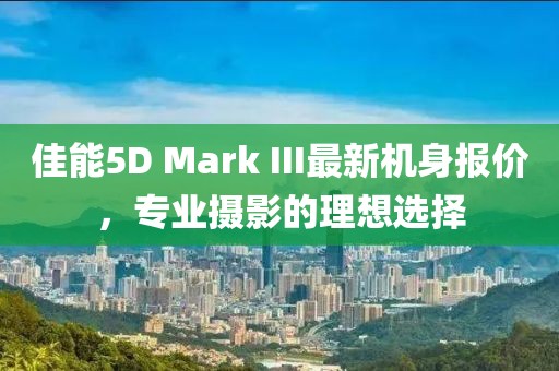 佳能5D Mark III最新機身報價，專業(yè)攝影的理想選擇