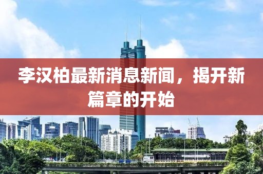 李漢柏最新消息新聞，揭開新篇章的開始