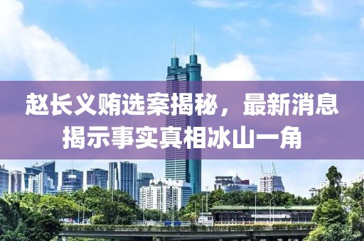 趙長義賄選案揭秘，最新消息揭示事實真相冰山一角