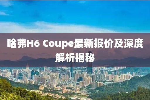 哈弗H6 Coupe最新報價及深度解析揭秘