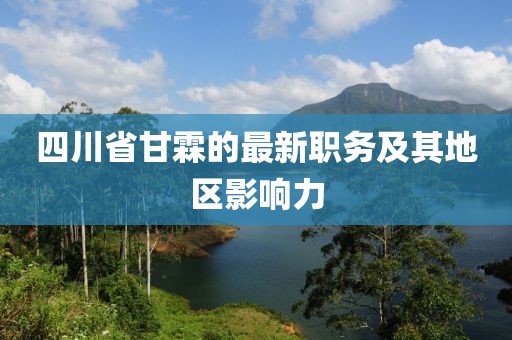 四川省甘霖的最新職務及其地區(qū)影響力