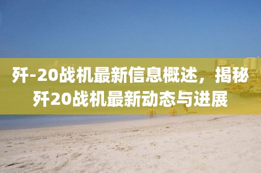 殲-20戰(zhàn)機(jī)最新信息概述，揭秘殲20戰(zhàn)機(jī)最新動(dòng)態(tài)與進(jìn)展