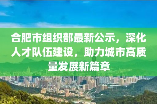 合肥市組織部最新公示，深化人才隊(duì)伍建設(shè)，助力城市高質(zhì)量發(fā)展新篇章