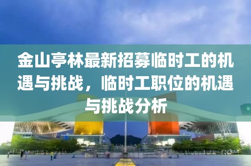 金山亭林最新招募臨時工的機遇與挑戰(zhàn)，臨時工職位的機遇與挑戰(zhàn)分析