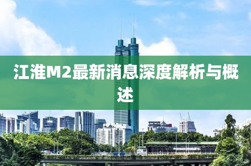 江淮M2最新消息深度解析與概述