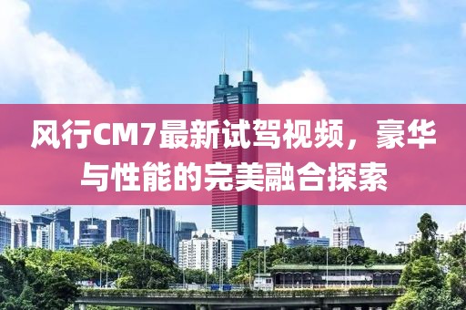 風(fēng)行CM7最新試駕視頻，豪華與性能的完美融合探索