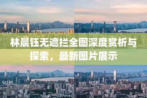 林晨鈺無遮攔全圖深度賞析與探索，最新圖片展示