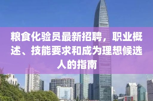 糧食化驗(yàn)員最新招聘，職業(yè)概述、技能要求和成為理想候選人的指南