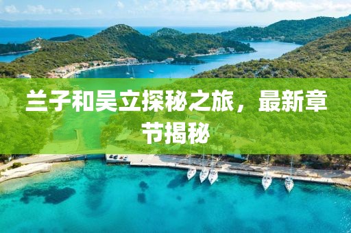 蘭子和吳立探秘之旅，最新章節(jié)揭秘