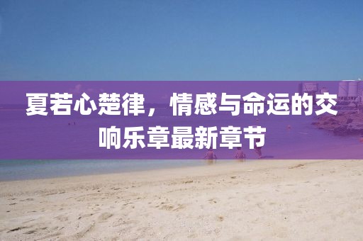 夏若心楚律，情感與命運(yùn)的交響樂章最新章節(jié)