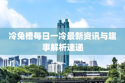 冷兔槽每日一冷最新資訊與趣事解析速遞