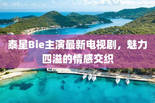 泰星Bie主演最新電視劇，魅力四溢的情感交織